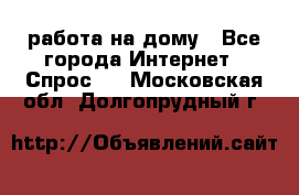 работа на дому - Все города Интернет » Спрос   . Московская обл.,Долгопрудный г.